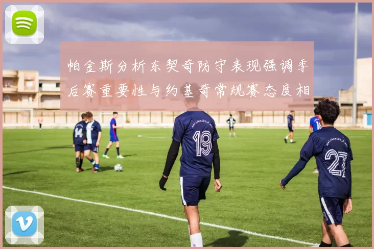 帕金斯分析东契奇防守表现强调季后赛重要性与约基奇常规赛态度相似